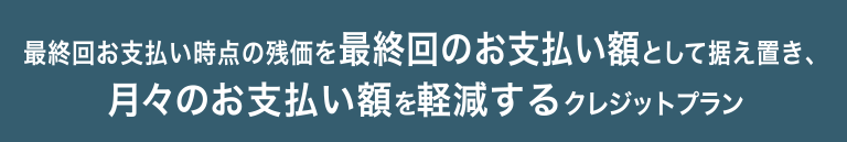 最終回お支払い時点の残価を最終回のお支払い額として据え置き、月々のお支払い額を軽減するクレジットプラン