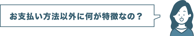 お支払い方法以外に何が特徴なの？